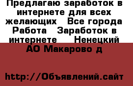 Предлагаю,заработок в интернете для всех желающих - Все города Работа » Заработок в интернете   . Ненецкий АО,Макарово д.